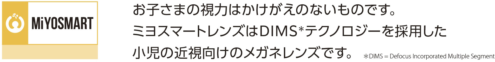 お子さまの視力はかけがえのないものです。ミヨスマートレンズはDIMSテクノロジーを採用した小児の近視向けのメガネレンズです。
